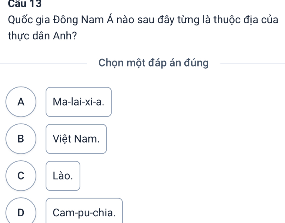 Quốc gia Đông Nam Á nào sau đây từng là thuộc địa của
thực dân Anh?
Chọn một đáp án đúng
A Ma-lai-xi-a.
B Việt Nam.
C Lào.
D Cam-pu-chia.