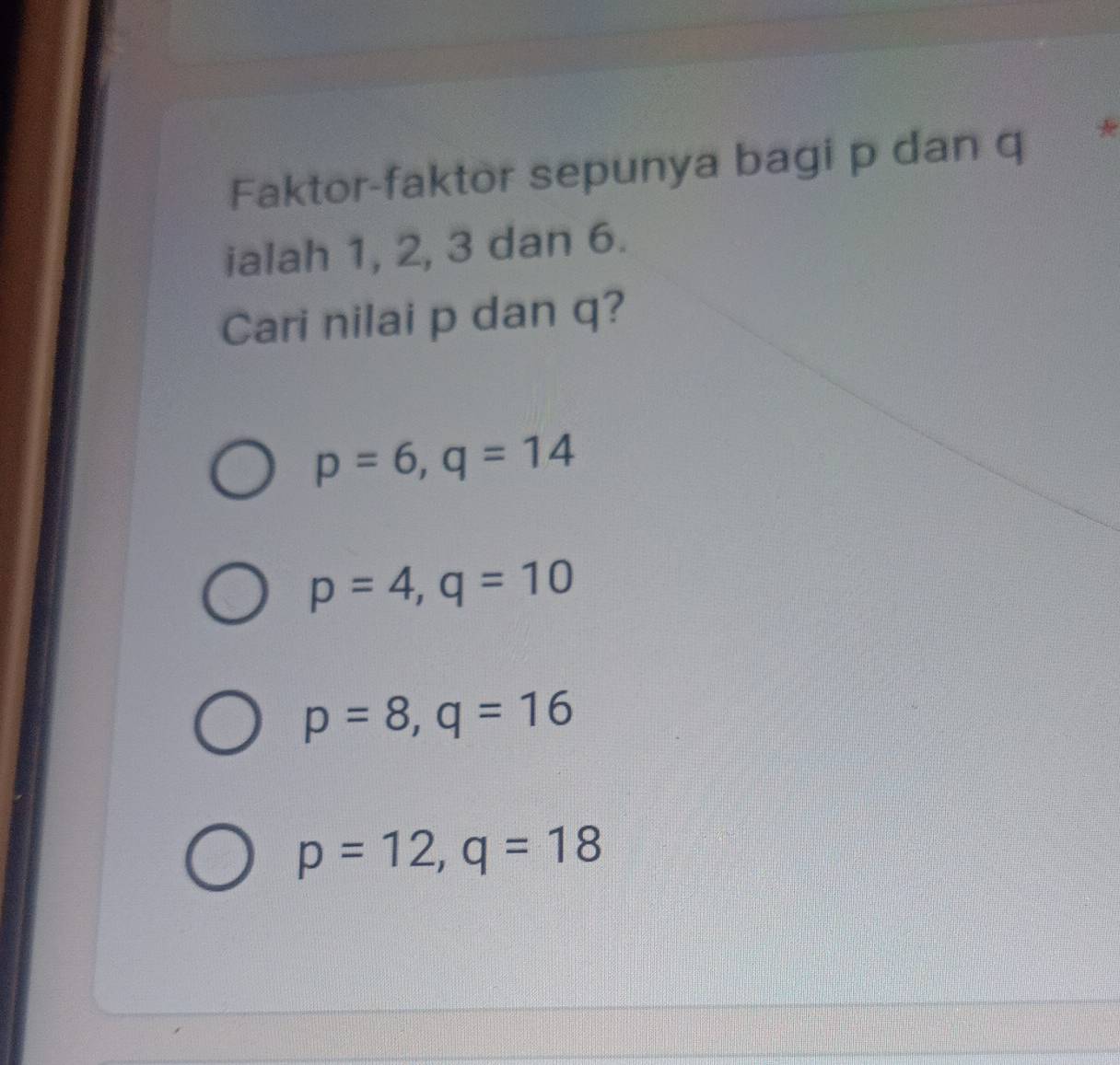 Faktor-faktor sepunya bagi p dan q
ialah 1, 2, 3 dan 6.
Cari nilai p dan q?
p=6, q=14
p=4, q=10
p=8, q=16
p=12, q=18