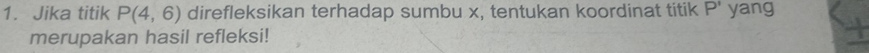 Jika titik P(4,6) direfleksikan terhadap sumbu x, tentukan koordinat titik P' yang 
merupakan hasil refleksi!