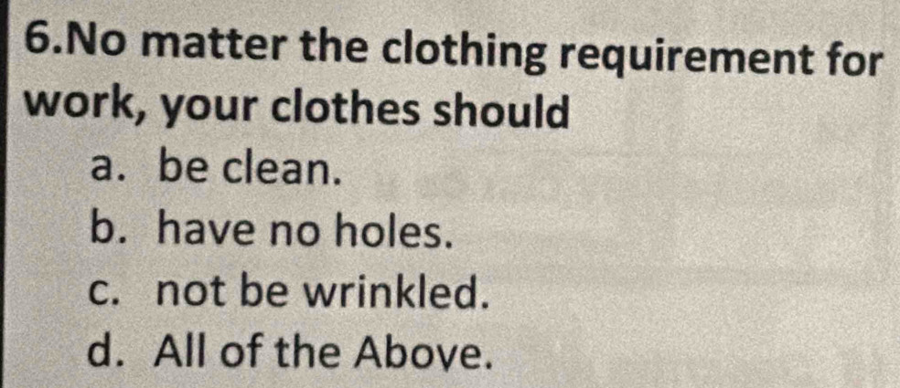 No matter the clothing requirement for
work, your clothes should
a. be clean.
b. have no holes.
c. not be wrinkled.
d. All of the Above.