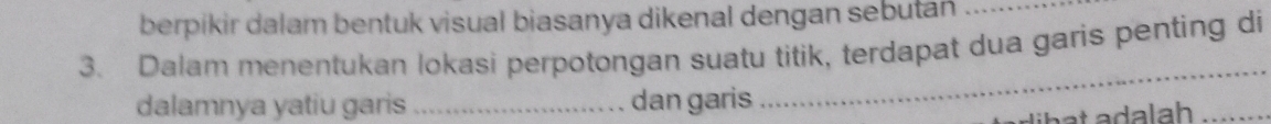 berpikir dalam bentuk visual biasanya dikenal dengan sebutan_ 
3. Dalam menentukan lokasi perpotongan suatu titik, terdapat dua garis penting di 
dalamnya yatiu garis _dan garis 
_ 
_