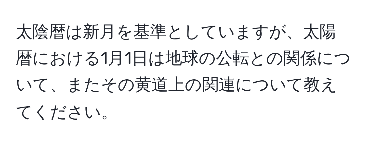 太陰暦は新月を基準としていますが、太陽暦における1月1日は地球の公転との関係について、またその黄道上の関連について教えてください。