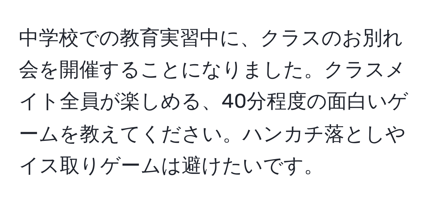 中学校での教育実習中に、クラスのお別れ会を開催することになりました。クラスメイト全員が楽しめる、40分程度の面白いゲームを教えてください。ハンカチ落としやイス取りゲームは避けたいです。