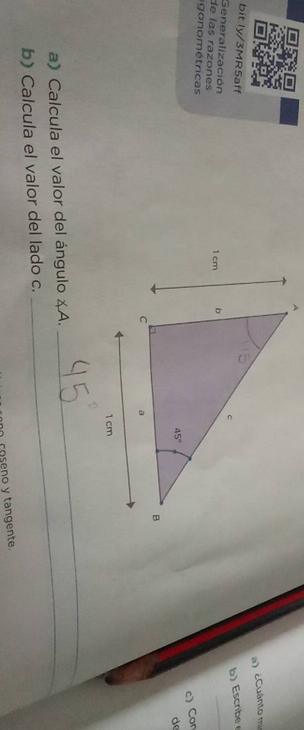 ¿Cuánto m
bitly/3MR5aff
b) Escribe 
Generalización
de las razones
_
igonométricas
c) Con
de
a) Calcula el valor del ángulo &A.
_
b) Calcula el valor del lado c.
coseno y tangente.