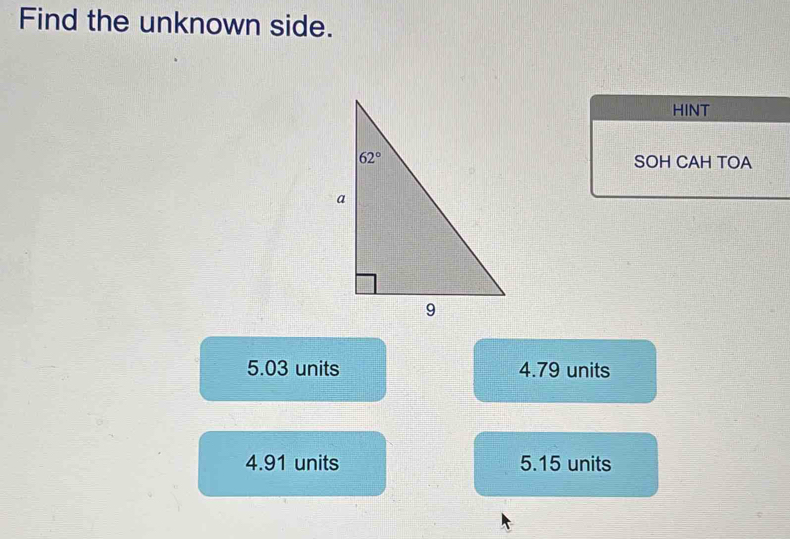 Find the unknown side.
HINT
SOH CAH TOA
5.03 units 4.79 units
4.91 units 5.15 units