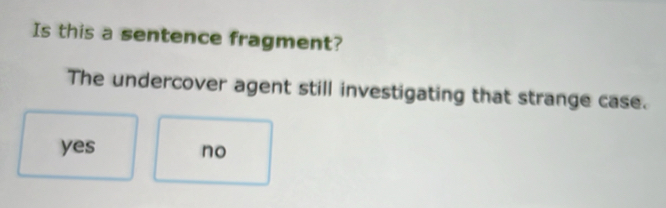 Is this a sentence fragment?
The undercover agent still investigating that strange case.
yes no