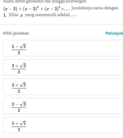 Suatu deret geometrı tak hingga konvergen
(x-3)+(x-3)^3+(x-3)^5+.. jumlahnya sama dengan
1. Nilai æ yang memenuhi adalah …..
Pilih jawaban Petunjuk
 (5-sqrt(5))/2 
 (3+sqrt(3))/2 
 (3+sqrt(5))/2 
 (3-sqrt(3))/2 
 (5+sqrt(5))/2 