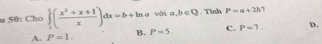 50: Cho ∈tlimits _1^(2(frac x^2)+x+1x)dx=b+ln a với a,b∈ Q. Tính P=a+2b ?
B. P=5. C. P=7. D.
A. P=1.