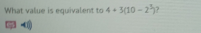 What value is equivalent to 4+3(10-2^3) 2