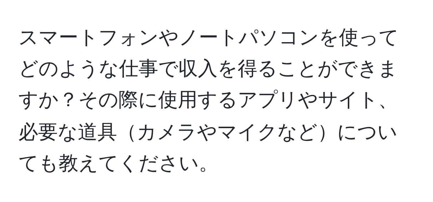 スマートフォンやノートパソコンを使ってどのような仕事で収入を得ることができますか？その際に使用するアプリやサイト、必要な道具カメラやマイクなどについても教えてください。