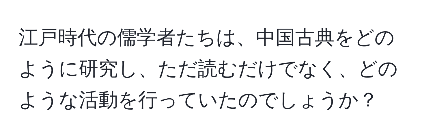 江戸時代の儒学者たちは、中国古典をどのように研究し、ただ読むだけでなく、どのような活動を行っていたのでしょうか？