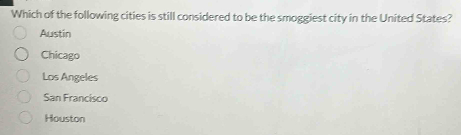 Which of the following cities is still considered to be the smoggiest city in the United States?
Austin
Chicago
Los Angeles
San Francisco
Houston