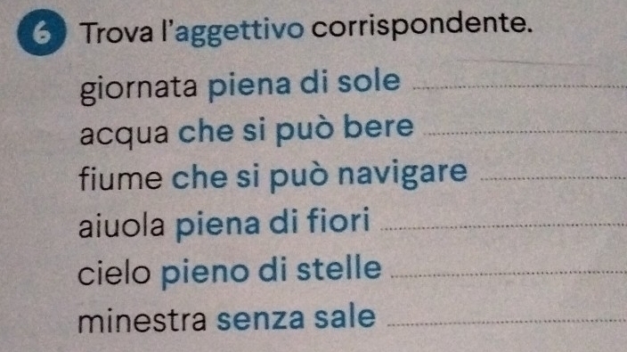 Trova l’aggettivo corrispondente. 
giornata piena di sole_ 
acqua che si può bere_ 
fiume che si può navigare_ 
aiuola piena di fiori_ 
cielo pieno di stelle_ 
minestra senza sale_