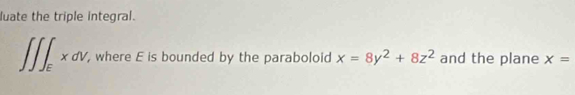 luate the triple integral.
∈t ∈t ∈t _ExdV, , where E is bounded by the paraboloid x=8y^2+8z^2 and the plane X=