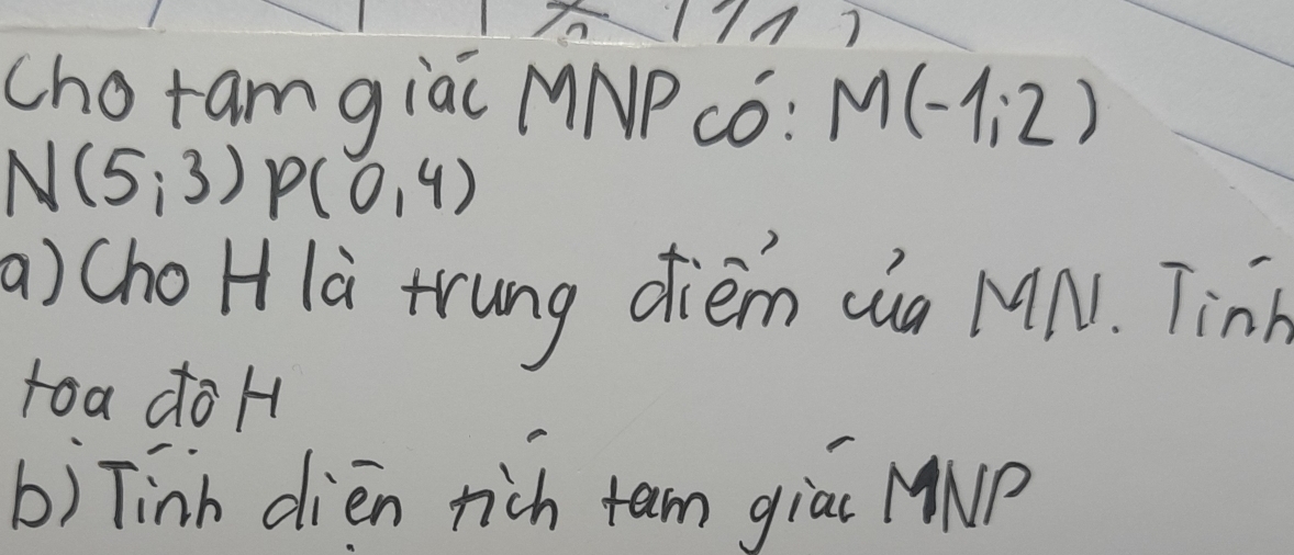 choram giac MNPcó : M(-1,2)
N(5,3) P(0,4)
a) Cho H là trung dièm cia MN. Tinn 
toa doH 
b) Tinh dien rich tam giac MNP