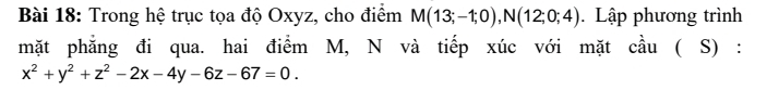 Trong hệ trục tọa độ Oxyz, cho điểm M(13;-1;0), N(12;0;4) Lập phương trình 
mặt phẳng đi qua. hai điểm M, N và tiếp xúc với mặt cầu ( S) :
x^2+y^2+z^2-2x-4y-6z-67=0.