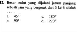 Besar sudut yang dijalani jarum panjang
sebuah jam yang bergerak dari 3 ke 6 adalah
a. 45° c. 180°
b. 90° e. 270°