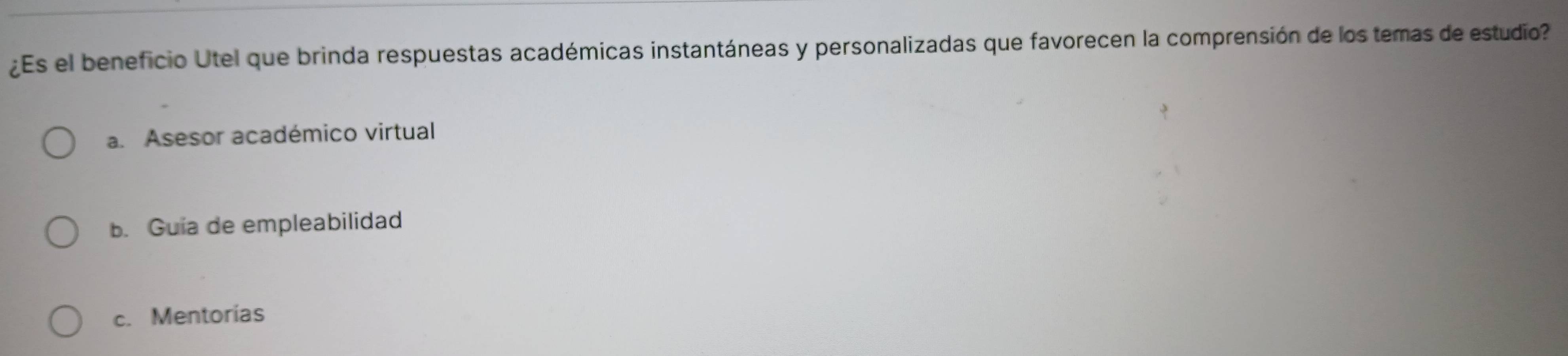 ¿Es el beneficio Utel que brinda respuestas académicas instantáneas y personalizadas que favorecen la comprensión de los temas de estudio?
a. Asesor académico virtual
b. Guia de empleabilidad
c. Mentorías