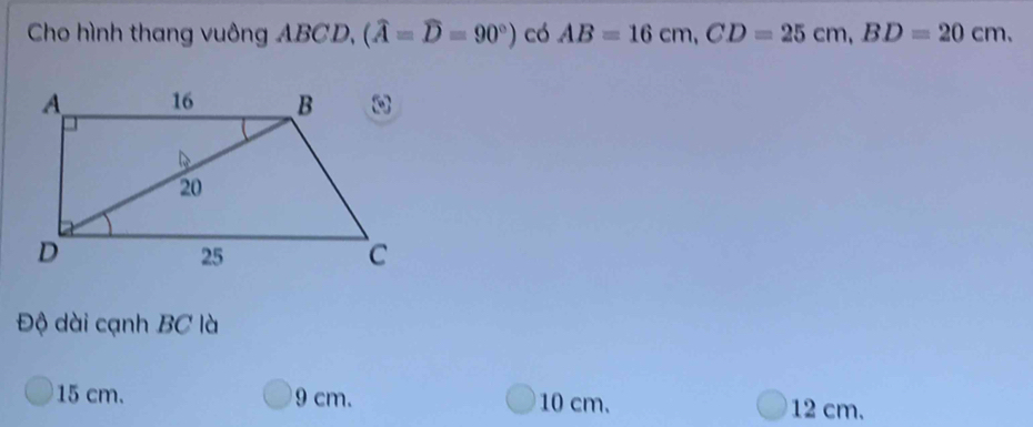 Cho hình thang vuông ABCD, (widehat A=widehat D=90°) có AB=16cm, CD=25cm, BD=20cm. 
Độ dài cạnh BC là
15 cm. 9 cm. 10 cm. 12 cm.