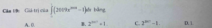 Giá trị của ∈tlimits _0^(1(2019x^2018)-1)dx bằng
A. 0. B. 2^(2017)+1. C. 2^(2017)-1. D. 1.