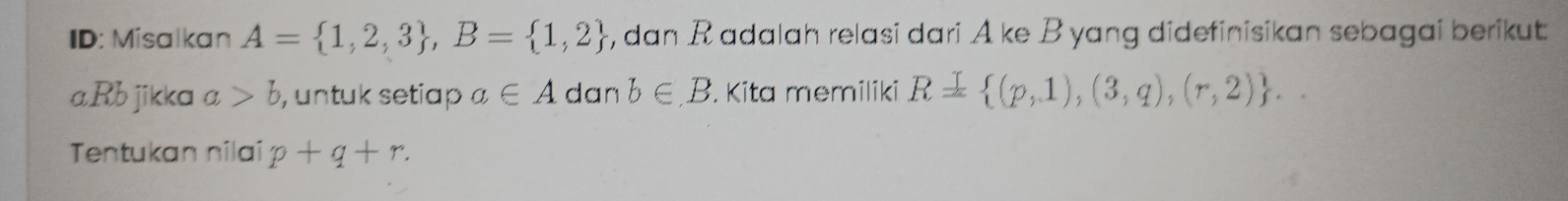 ID: Misalkan A= 1,2,3 , B= 1,2 , dan R adalah relasi dari A ke B yang didefinisikan sebagai berikut 
aRb jikka a>b , untuk setiap a∈ A dan b∈ B. Kita memiliki R= (p,1),(3,q),(r,2) ... 
Tentukan nilai p+q+r.