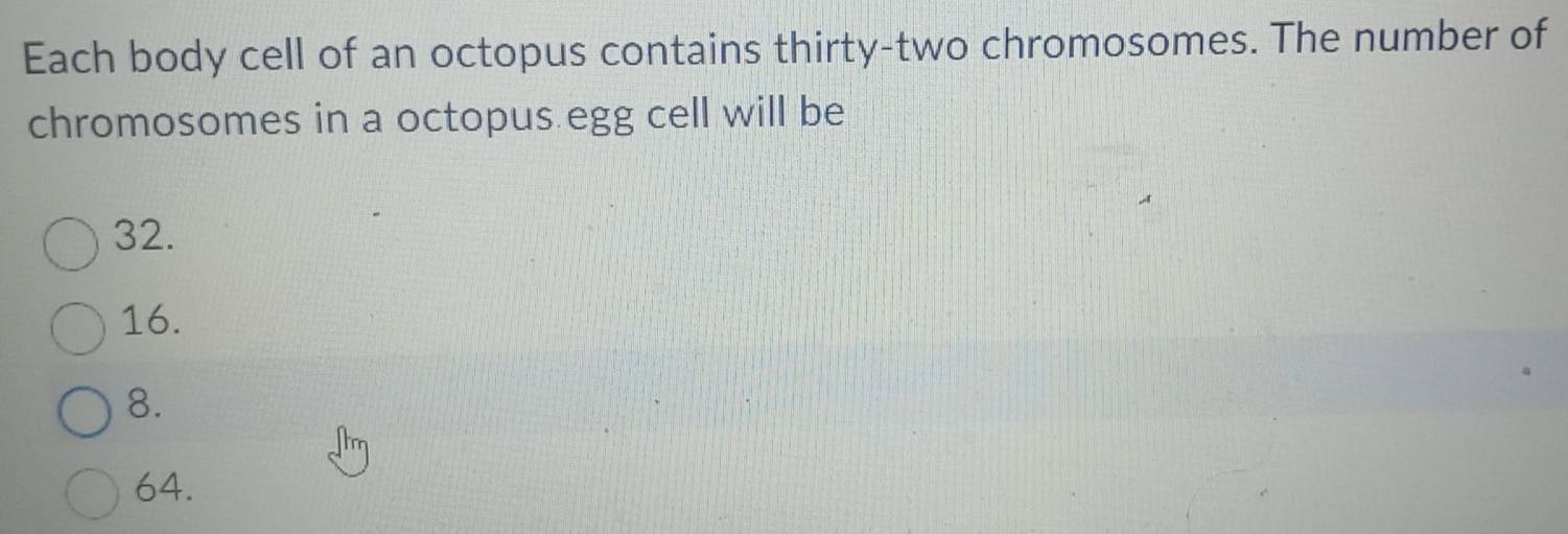 Each body cell of an octopus contains thirty-two chromosomes. The number of
chromosomes in a octopus egg cell will be
32.
16.
8.
64.