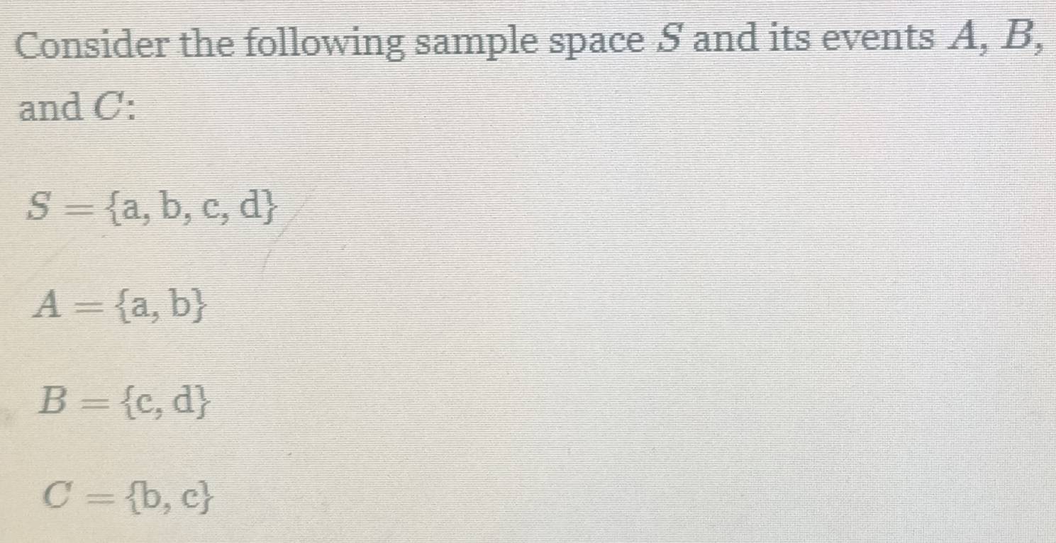 Consider the following sample space S and its events A, B,
and C :
S= a,b,c,d
A= a,b
B= c,d
C= b,c