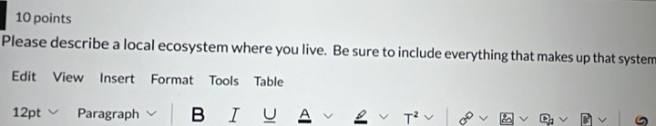 Please describe a local ecosystem where you live. Be sure to include everything that makes up that system 
Edit View Insert Format Tools Table 
12pt Paragraph B I U 
T^2
