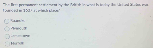 The first permanent settlement by the British in what is today the United States was
founded in 1607 at which place?
Roanoke
Plymouth
Jamestown
Norfolk