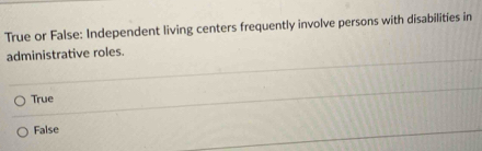 True or False: Independent living centers frequently involve persons with disabilities in
administrative roles.
True
False