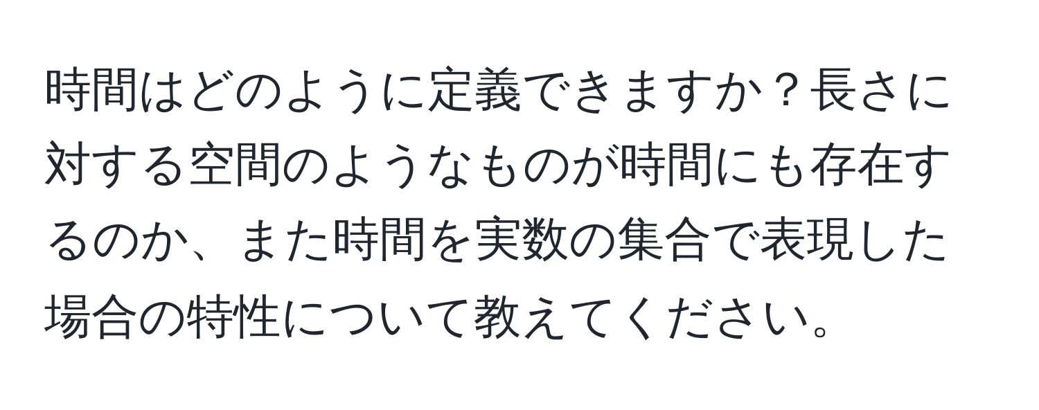 時間はどのように定義できますか？長さに対する空間のようなものが時間にも存在するのか、また時間を実数の集合で表現した場合の特性について教えてください。