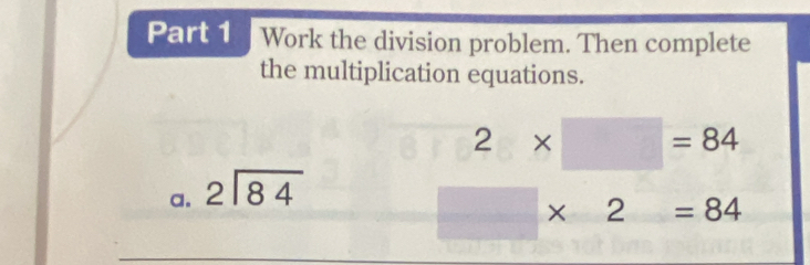 Work the division problem. Then complete 
the multiplication equations.
2* □ =84
a. beginarrayr 2encloselongdiv 84endarray
× ∠ =84