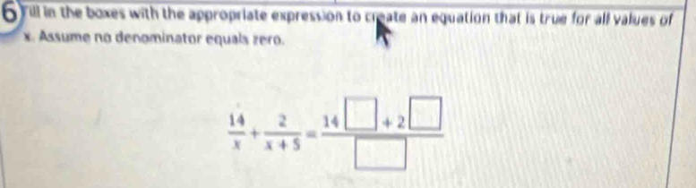 rill in the boxes with the appropriate expression to create an equation that is true for all values of
x Assume no denominator equals rero.
 14/x + 2/x+5 = (14□ +2□ )/□  