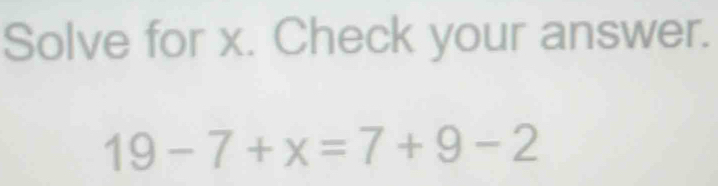 Solve for x. Check your answer.
19-7+x=7+9-2