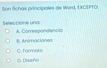 Son fichas principales de Word, EXCEPTO:
Seleccione una:
A. Correspondencia
B. Animaciones
C. Formato
D. Diseño