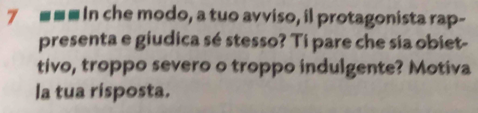 In che modo, a tuo avviso, il protagonista rap- 
presenta e giudica sé stesso? Ti pare che sia obiet- 
tivo, troppo severo o troppo indulgente? Motiva 
la tua risposta.