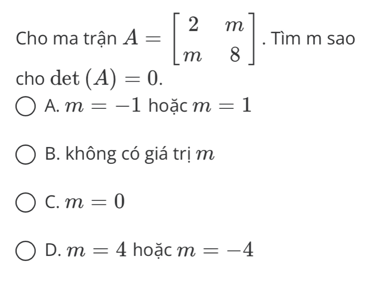 Cho ma trận A=beginbmatrix 2&m m&8endbmatrix. Tìm m sao
cho det (A)=0.
A. m=-1 hoặc m=1
B. không có giá trị m
C. m=0
D. m=4 hoặc m=-4