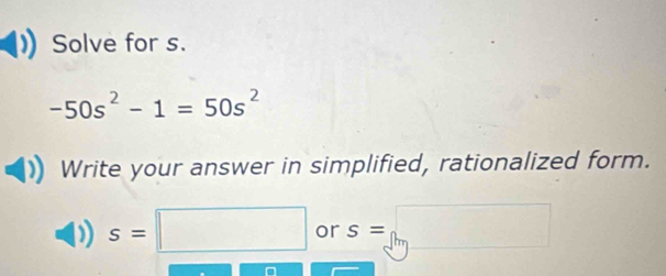 Solve for s.
-50s^2-1=50s^2
Write your answer in simplified, rationalized form.
s=□ or s=□