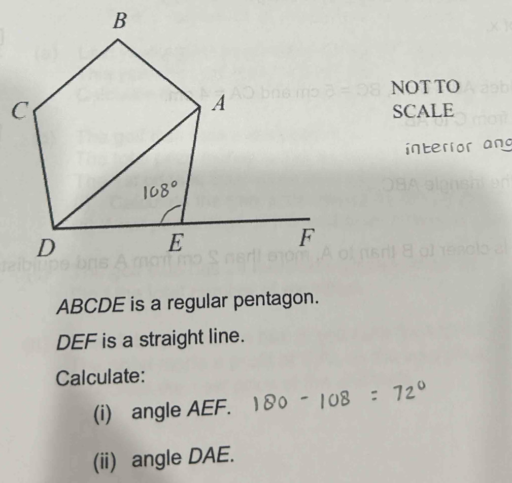 NOT TO 
SCALE 
interior ang
ABCDE is a regular pentagon.
DEF is a straight line. 
Calculate: 
(i) angle AEF. 
(ii) angle DAE.