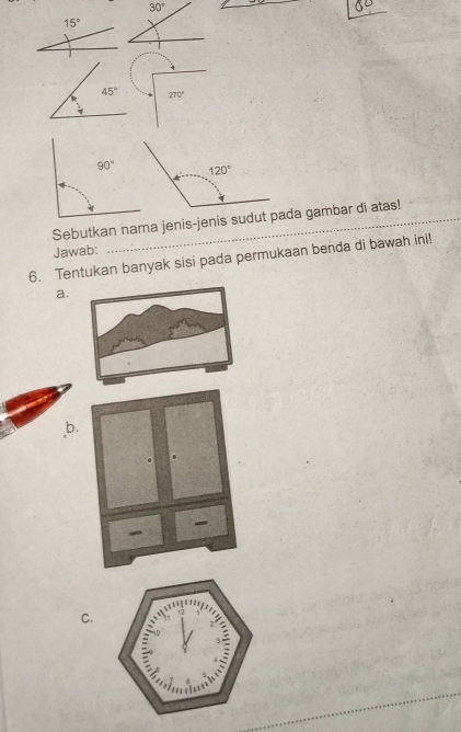 30°
15°
45° 270°
Sebutkan nama jenis-jenis sudut pada gambar di atas!
Jawab:
6. Tentukan banyak sisi pada permukaan benda di bawah ini!
a.
b.
C.