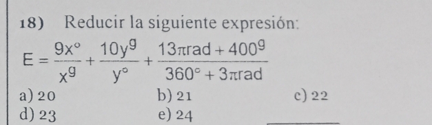 Reducir la siguiente expresión:
E= 9x°/x^9 + 10y^9/y° + (13π rad+400^9)/360°+3π rad 
a) 20 b) 21 c) 22
d) 23 e) 24