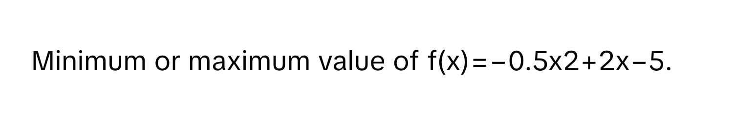 Minimum or maximum value of f(x)=−0.5x2+2x−5.