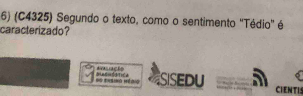 (C4325) Segundo o texto, como o sentimento “Tédio” é 
caracterizado? 
Avaliação 
Diarnóstica 
do ensino Médio SISEDU 
CIENTIS