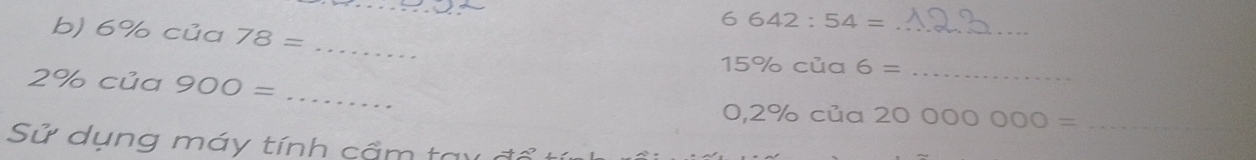 6642:54=
b) 6% của 78= _~1 6= __
15% cu
2% của 900=
_ 
0, 2% của 20000000= _ 
Sử dụng máy tính cầm tay đổ t