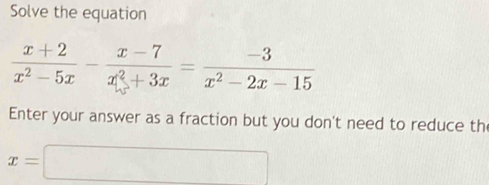 Solve the equation
 (x+2)/x^2-5x - (x-7)/x^2+3x = (-3)/x^2-2x-15 
Enter your answer as a fraction but you don't need to reduce th
x=□