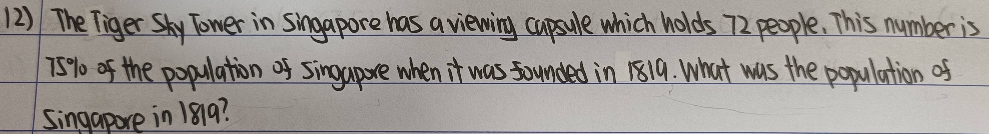 The Tigery Tower in singapore has a viewing capsule which holds 72 people. This number is
75% of the population of singapore when it was founded in 1819. What was the population of 
Singapore in 1819?