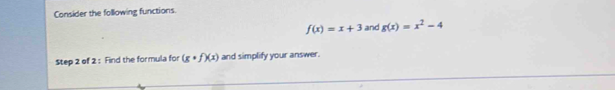 Consider the following functions.
f(x)=x+3 and g(x)=x^2-4
Step 2 of 2 : Find the formula for (gcirc f)(x) and simplify your answer.