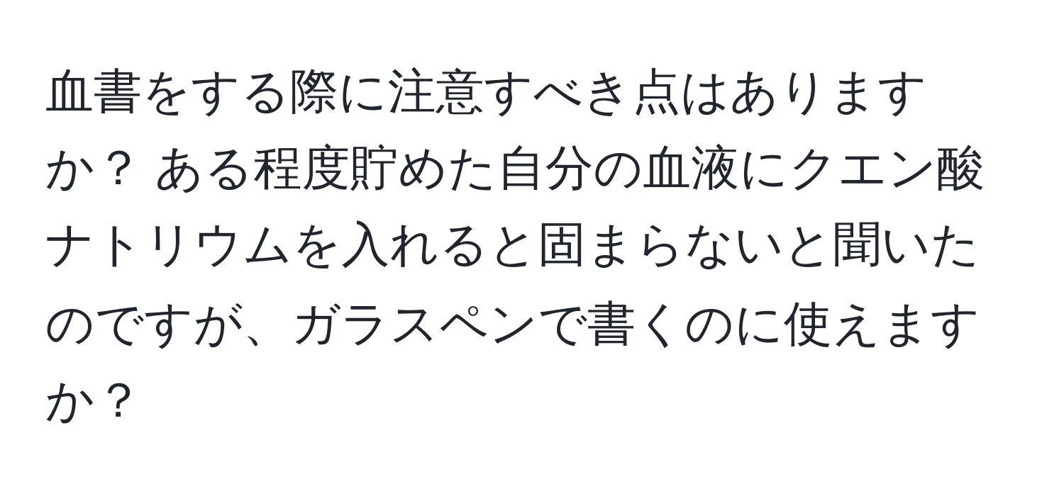 血書をする際に注意すべき点はありますか？ ある程度貯めた自分の血液にクエン酸ナトリウムを入れると固まらないと聞いたのですが、ガラスペンで書くのに使えますか？