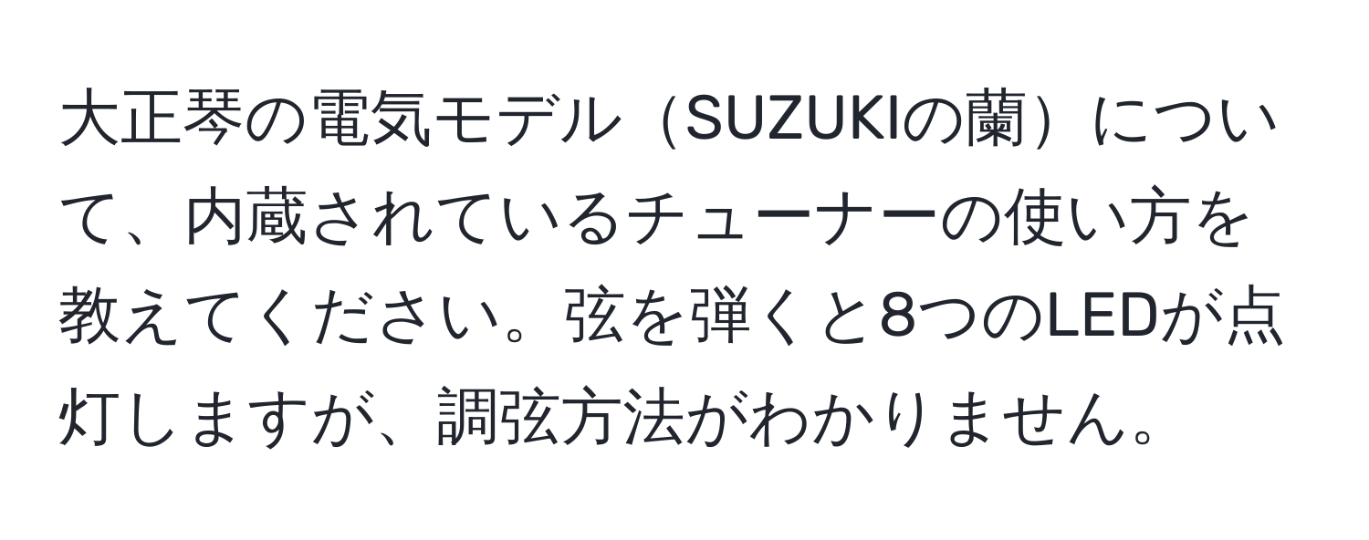 大正琴の電気モデルSUZUKIの蘭について、内蔵されているチューナーの使い方を教えてください。弦を弾くと8つのLEDが点灯しますが、調弦方法がわかりません。