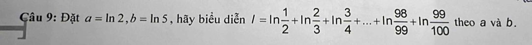 Đặt a=ln 2, b=ln 5 , hãy biểu diễn I=ln  1/2 +ln  2/3 +ln  3/4 +·s +ln  98/99 +ln  99/100  theo a và b.